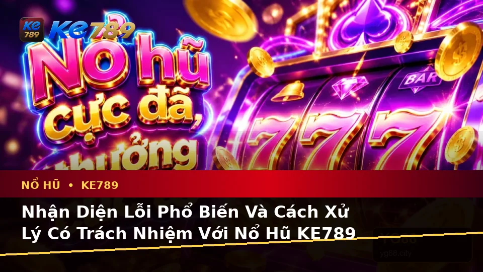 Nhận Diện Lỗi Phổ Biến Và Cách Xử Lý Có Trách Nhiệm Với Nổ Hũ KE789 Trên Ứng Dụng Di Động Tại ke789pg.org