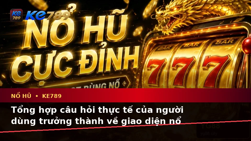 Tổng Hợp Câu Hỏi Thực Tế Của Người Dùng Trưởng Thành Về Nổ Hũ KE789 Trên Ứng Dụng Di Động Tại ke789pg.org