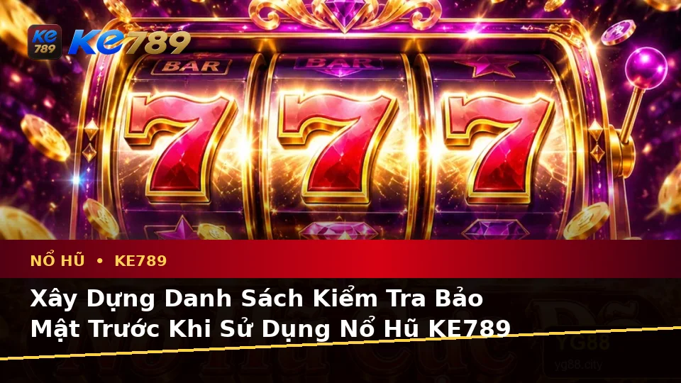 Xây Dựng Danh Sách Kiểm Tra Bảo Mật Trước Khi Sử Dụng Nổ Hũ KE789 Trên Ứng Dụng Di Động Tại ke789pg.org
