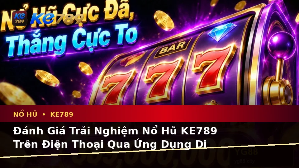 Đánh Giá Trải Nghiệm Nổ Hũ KE789 Trên Điện Thoại Qua Ứng Dụng Di Động: Góc Nhìn Thực Tế Từ ke789pg.org