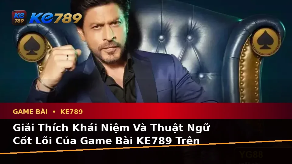 Giải Thích Khái Niệm Và Thuật Ngữ Cốt Lõi Của Game Bài KE789 Trên Ứng Dụng Di Động Tại ke789pg.org