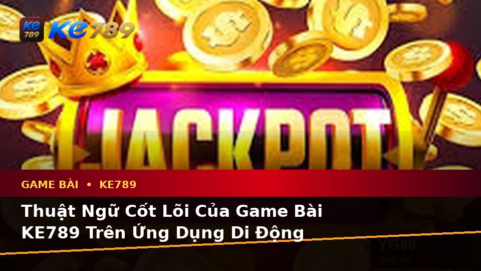 Giải Thích Khái Niệm Và Thuật Ngữ Cốt Lõi Của Game Bài KE789 Trên Ứng Dụng Di Động Tại ke789pg.org