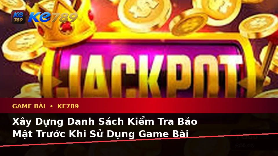 Xây Dựng Danh Sách Kiểm Tra Bảo Mật Trước Khi Sử Dụng Game Bài KE789 Trên Ứng Dụng Di Động Tại ke789pg.org
