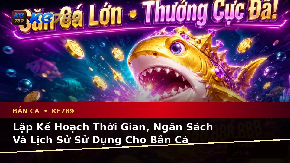Lập Kế Hoạch Thời Gian, Ngân Sách Và Lịch Sử Sử Dụng Cho Bắn Cá KE789 Trên Ứng Dụng Di Động Tại ke789pg.org