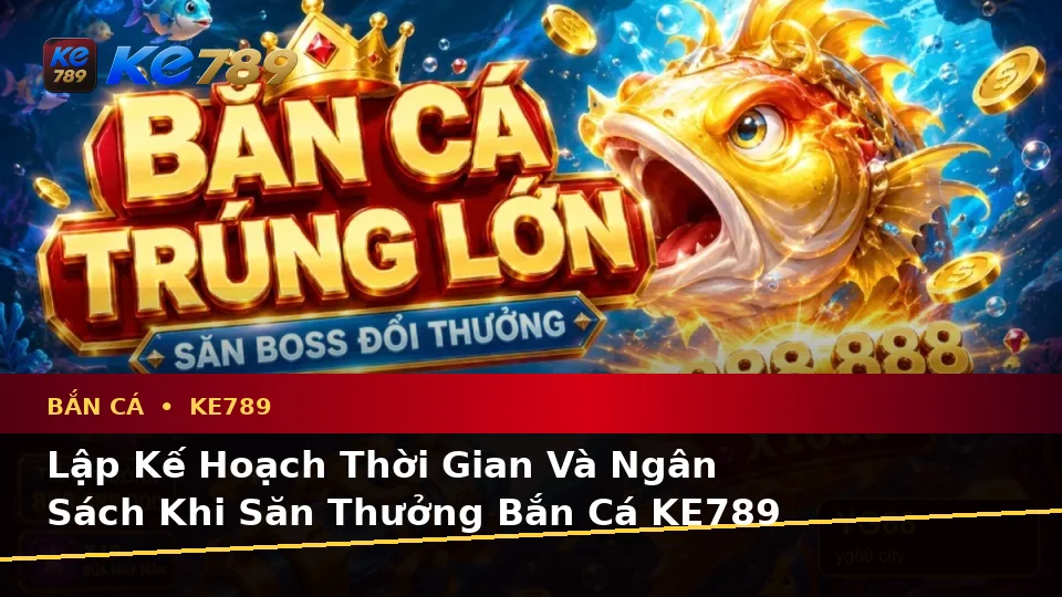 Lập Kế Hoạch Thời Gian, Ngân Sách Và Lịch Sử Sử Dụng Cho Bắn Cá KE789 Trên Ứng Dụng Di Động Tại ke789pg.org