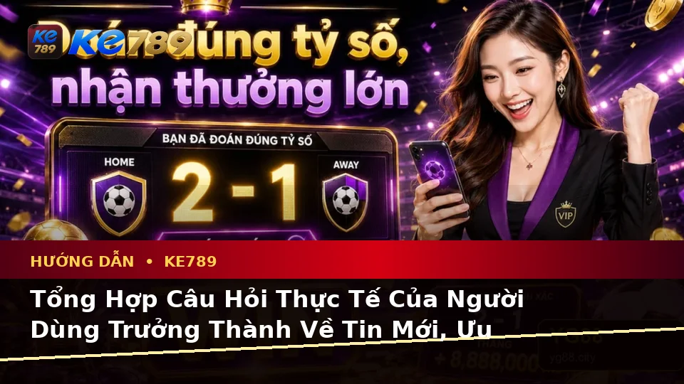 Tổng Hợp Câu Hỏi Thực Tế Của Người Dùng Trưởng Thành Về Tin Mới, Ưu Đãi Và Điều Kiện Khuyến Mãi KE789 Trên Ứng Dụng Di Động Tại ke789pg.org
